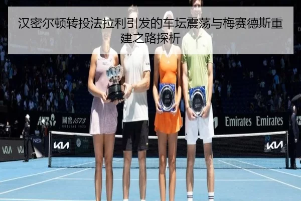 汉密尔顿转投法拉利引发的车坛震荡与梅赛德斯重建之路探析