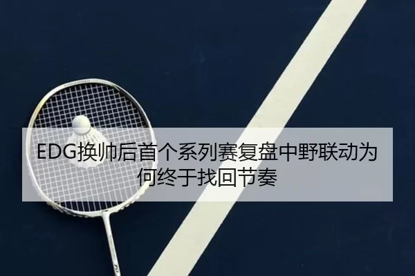 EDG换帅后首个系列赛复盘中野联动为何终于找回节奏