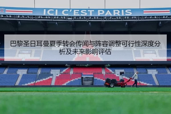 巴黎圣日耳曼夏季转会传闻与阵容调整可行性深度分析及未来影响评估